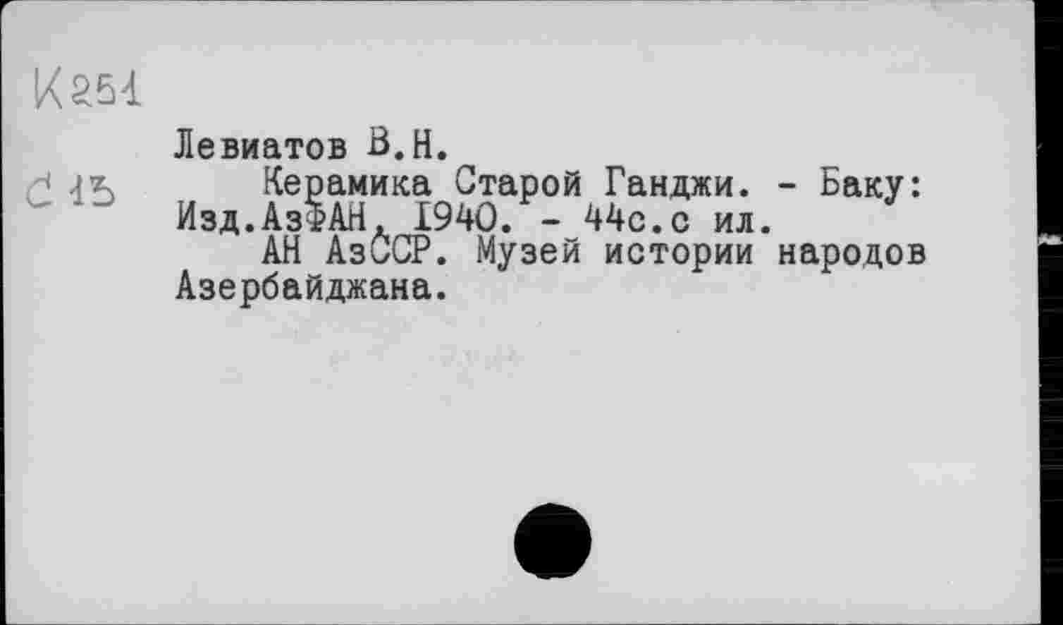 ﻿Левиатов B.H.
МЪ Керамика Старой Ганджи. - Баку: Изд.АзФАН, 1940. - 44с.с ил.
АН АзССР. Музей истории народов Азербайджана.